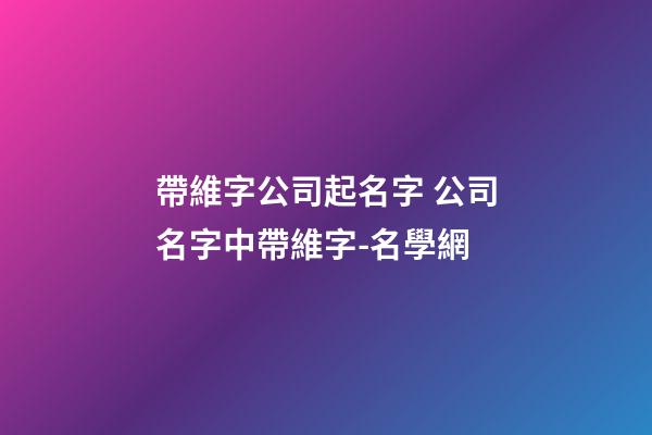 帶維字公司起名字 公司名字中帶維字-名學網-第1張-公司起名-玄機派